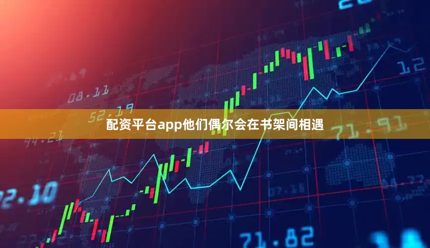 配资平台app他们偶尔会在书架间相遇