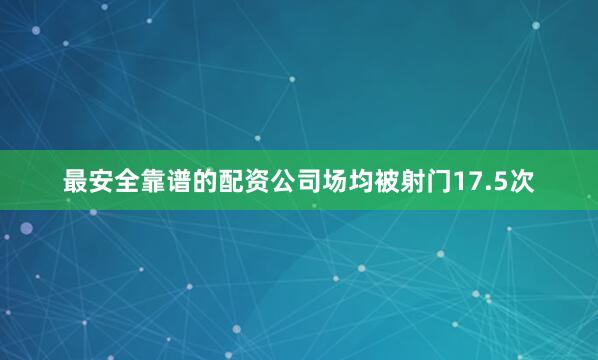 最安全靠谱的配资公司场均被射门17.5次