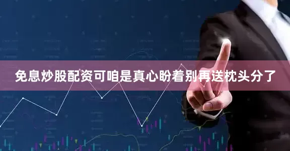 免息炒股配资可咱是真心盼着别再送枕头分了