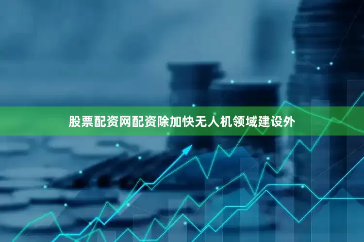 股票配资网配资除加快无人机领域建设外