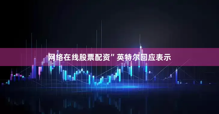 网络在线股票配资”　　英特尔回应表示