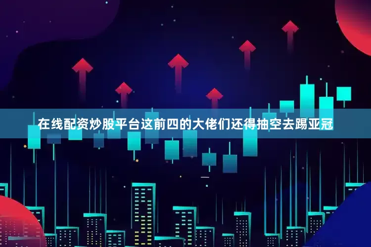 在线配资炒股平台这前四的大佬们还得抽空去踢亚冠
