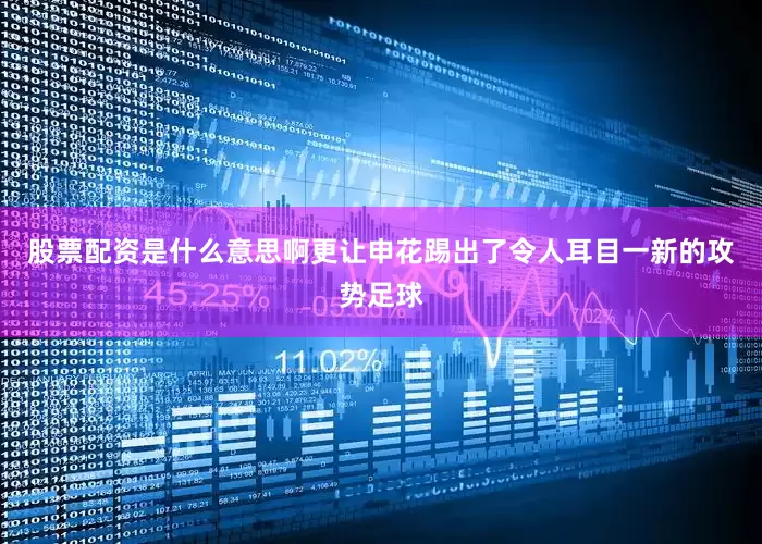 股票配资是什么意思啊更让申花踢出了令人耳目一新的攻势足球