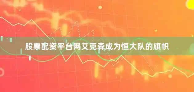 股票配资平台网艾克森成为恒大队的旗帜