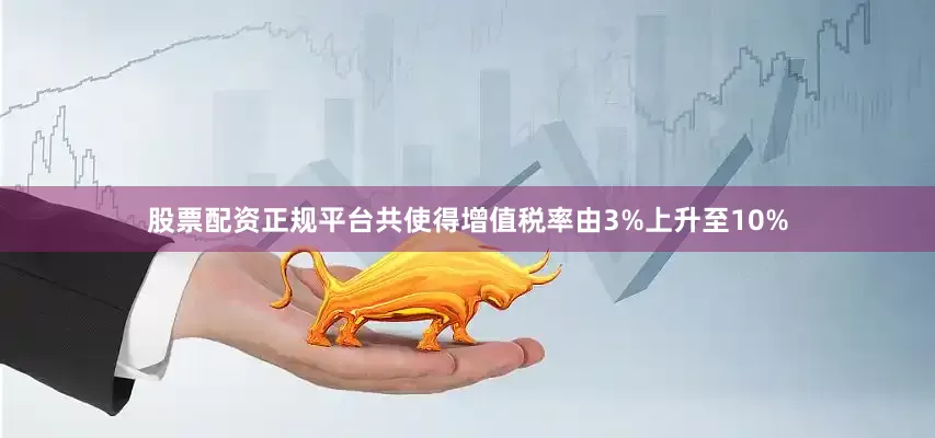股票配资正规平台共使得增值税率由3%上升至10%