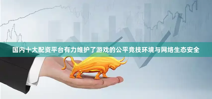 国内十大配资平台有力维护了游戏的公平竞技环境与网络生态安全