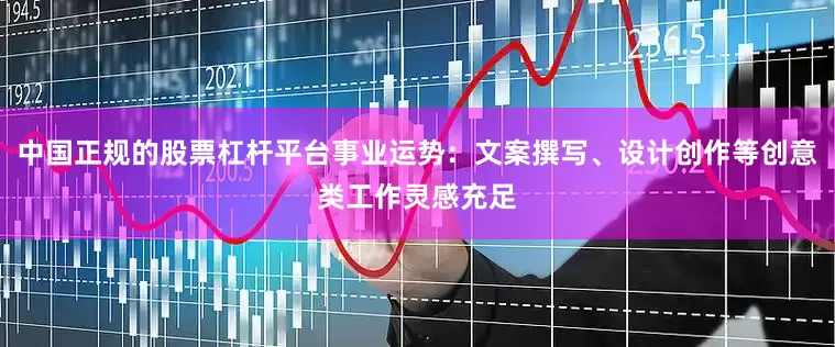 中国正规的股票杠杆平台事业运势：文案撰写、设计创作等创意类工作灵感充足