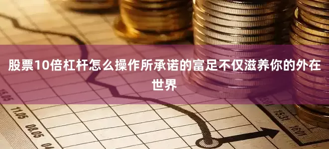 股票10倍杠杆怎么操作所承诺的富足不仅滋养你的外在世界