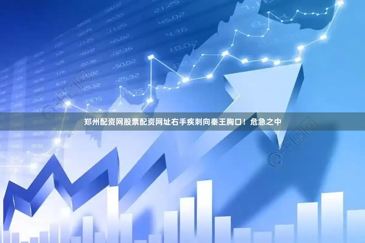 郑州配资网股票配资网址右手疾刺向秦王胸口！危急之中