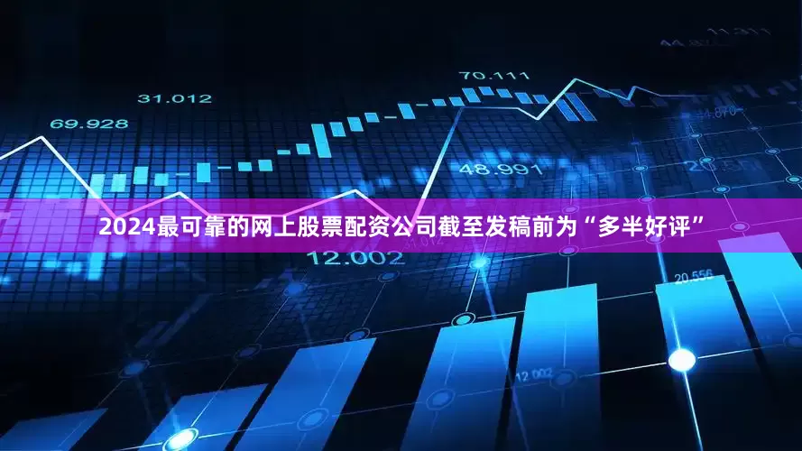 2024最可靠的网上股票配资公司截至发稿前为“多半好评”