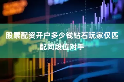 股票配资开户多少钱钻石玩家仅匹配同段位对手
