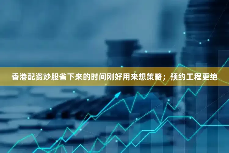 香港配资炒股省下来的时间刚好用来想策略；预约工程更绝