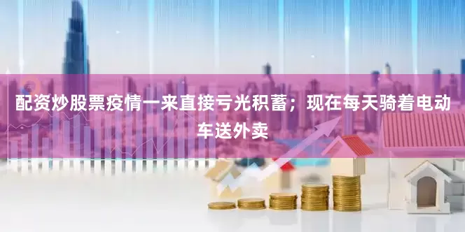 配资炒股票疫情一来直接亏光积蓄；现在每天骑着电动车送外卖