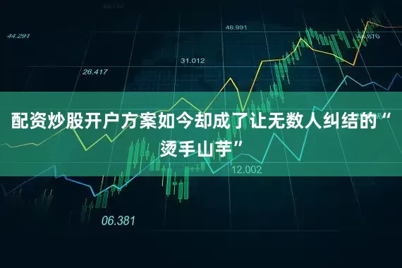 配资炒股开户方案如今却成了让无数人纠结的“烫手山芋”