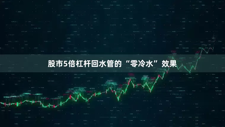 股市5倍杠杆回水管的 “零冷水” 效果