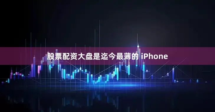 股票配资大盘是迄今最薄的 iPhone