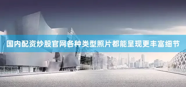 国内配资炒股官网各种类型照片都能呈现更丰富细节