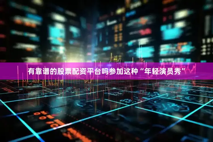 有靠谱的股票配资平台吗参加这种“年轻演员秀”