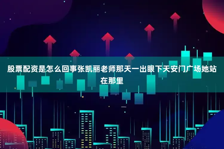 股票配资是怎么回事张凯丽老师那天一出眼下天安门广场她站在那里