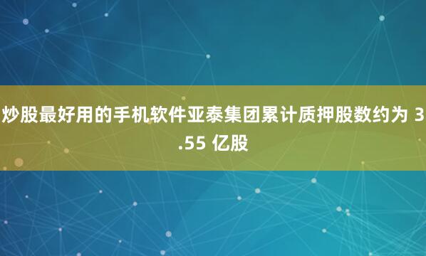 炒股最好用的手机软件亚泰集团累计质押股数约为 3.55 亿股