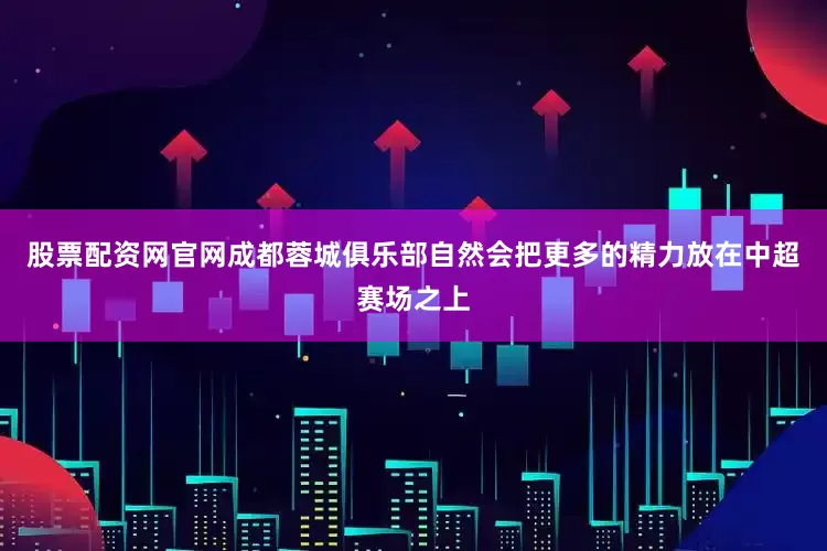 股票配资网官网成都蓉城俱乐部自然会把更多的精力放在中超赛场之上