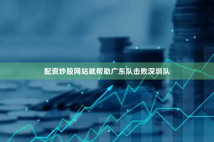 配资炒股网站就帮助广东队击败深圳队