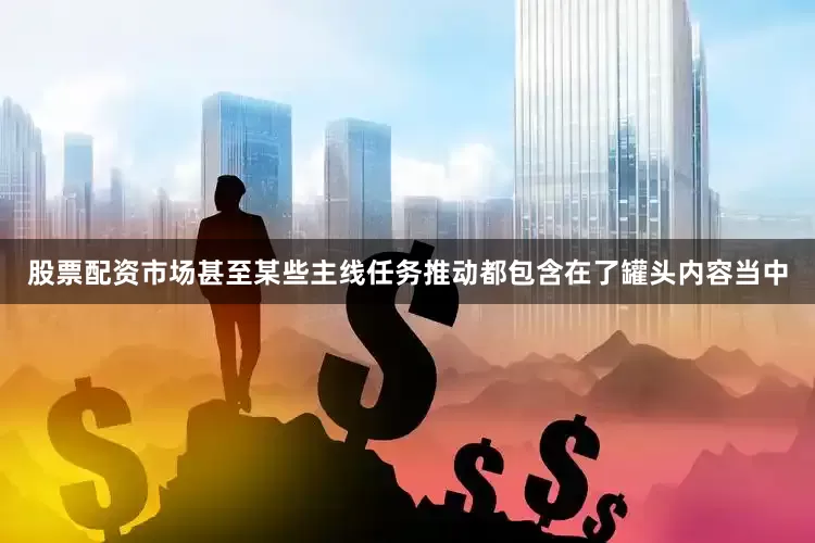 股票配资市场甚至某些主线任务推动都包含在了罐头内容当中