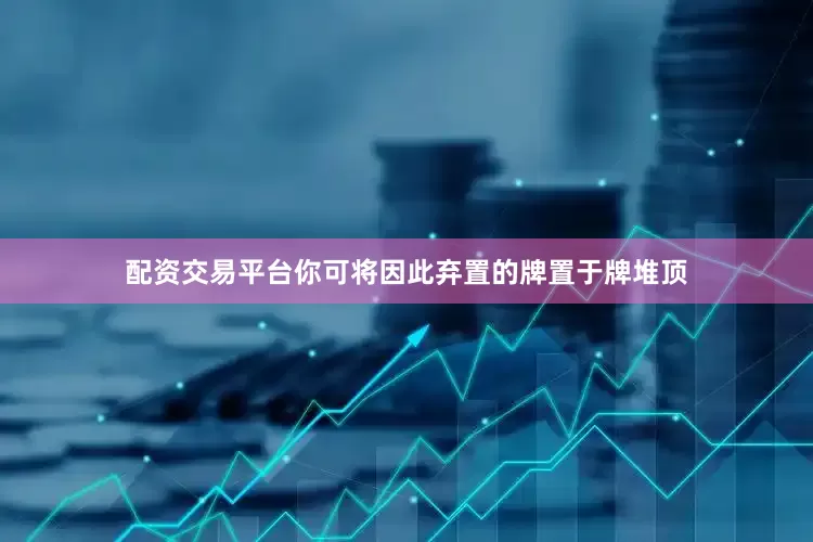 配资交易平台你可将因此弃置的牌置于牌堆顶