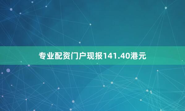 专业配资门户现报141.40港元