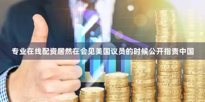专业在线配资居然在会见美国议员的时候公开指责中国