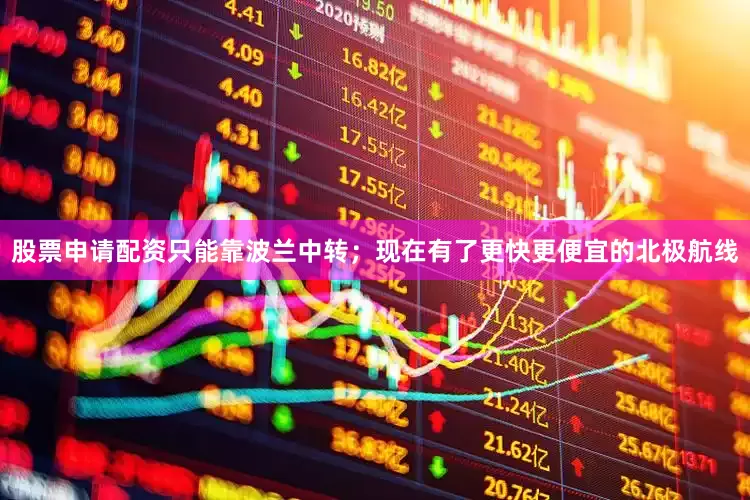 股票申请配资只能靠波兰中转；现在有了更快更便宜的北极航线