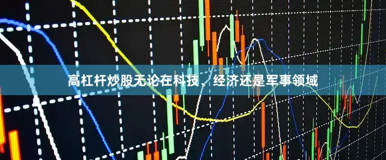 高杠杆炒股无论在科技、经济还是军事领域