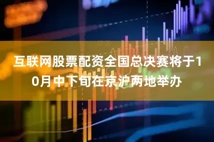 互联网股票配资全国总决赛将于10月中下旬在京沪两地举办