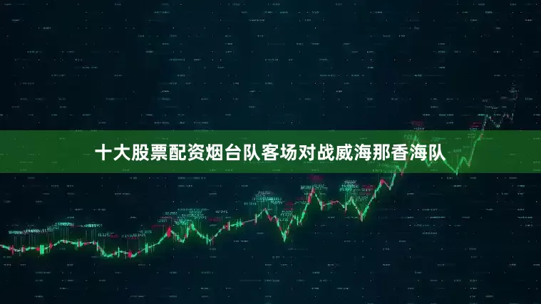 十大股票配资烟台队客场对战威海那香海队