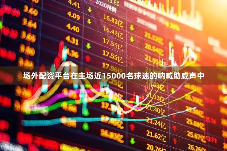场外配资平台在主场近15000名球迷的呐喊助威声中