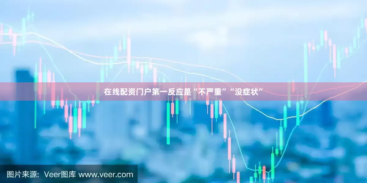 在线配资门户第一反应是“不严重”“没症状”
