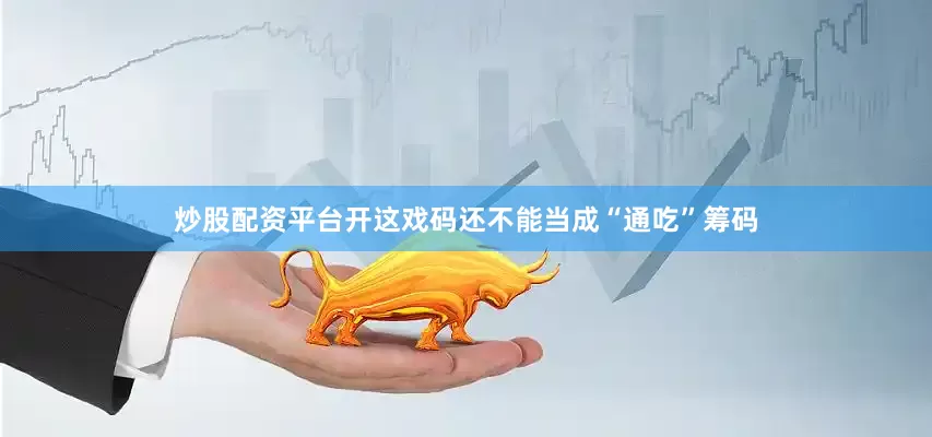 炒股配资平台开这戏码还不能当成“通吃”筹码