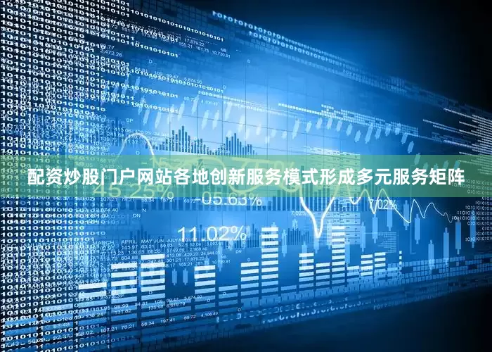 配资炒股门户网站各地创新服务模式形成多元服务矩阵