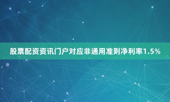 股票配资资讯门户对应非通用准则净利率1.5%