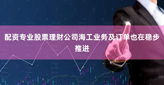 配资专业股票理财公司海工业务及订单也在稳步推进