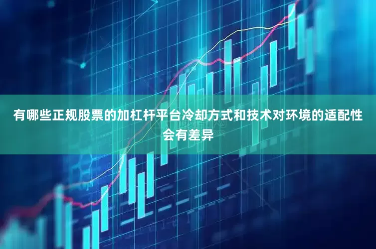 有哪些正规股票的加杠杆平台冷却方式和技术对环境的适配性会有差异