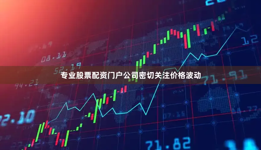 专业股票配资门户公司密切关注价格波动